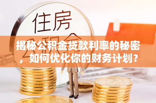 安居揭秘公积金贷款利率的秘密，如何优化你的财务计划？