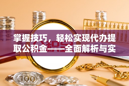 安居掌握技巧，轻松实现代办提取公积金——全面解析与实践指南