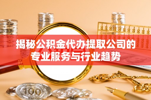 安居揭秘公积金代办提取公司的专业服务与行业趋势