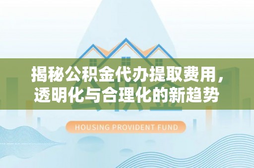 安居揭秘公积金代办提取费用，透明化与合理化的新趋势