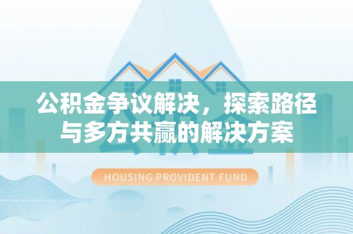 安居公积金争议解决，探索路径与多方共赢的解决方案