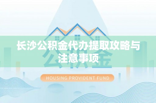 安居长沙公积金代办提取攻略与注意事项