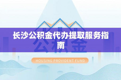 安居长沙公积金代办提取服务指南