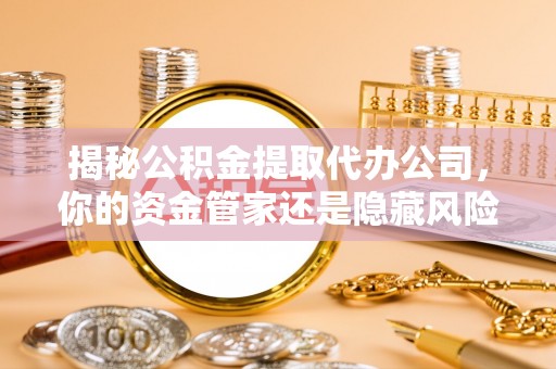 安居揭秘公积金提取代办公司，你的资金管家还是隐藏风险？