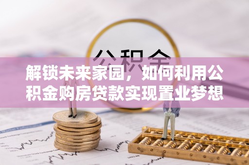 安居解锁未来家园，如何利用公积金购房贷款实现置业梦想