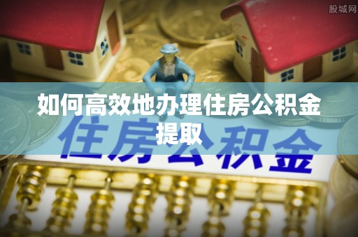 安居如何高效地办理住房公积金提取