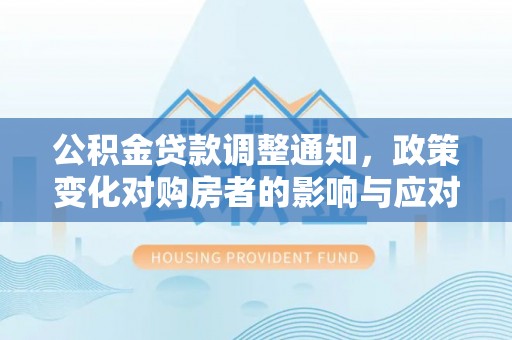 安居公积金贷款调整通知，政策变化对购房者的影响与应对策略