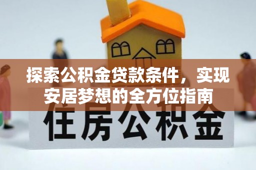 安居探索公积金贷款条件，实现安居梦想的全方位指南