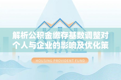 安居解析公积金缴存基数调整对个人与企业的影响及优化策略