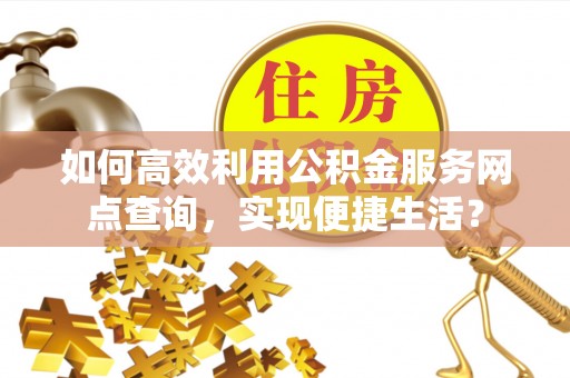 安居如何高效利用公积金服务网点查询，实现便捷生活？