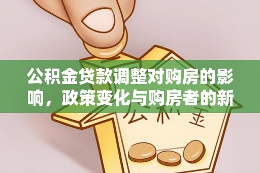 安居公积金贷款调整对购房的影响，政策变化与购房者的新选择