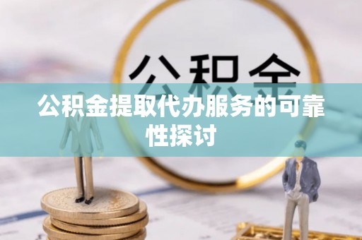 安居公积金提取代办服务的可靠性探讨