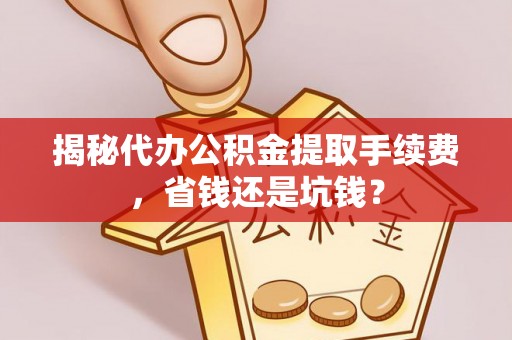 安居揭秘代办公积金提取手续费，省钱还是坑钱？