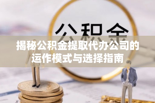安居揭秘公积金提取代办公司的运作模式与选择指南