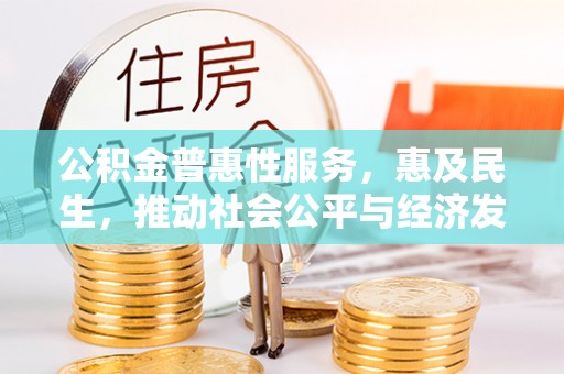 安居公积金普惠性服务，惠及民生，推动社会公平与经济发展的基石