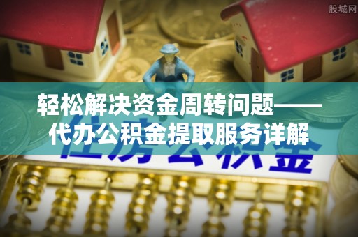 安居轻松解决资金周转问题——代办公积金提取服务详解