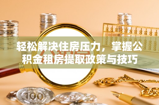 安居轻松解决住房压力，掌握公积金租房提取政策与技巧