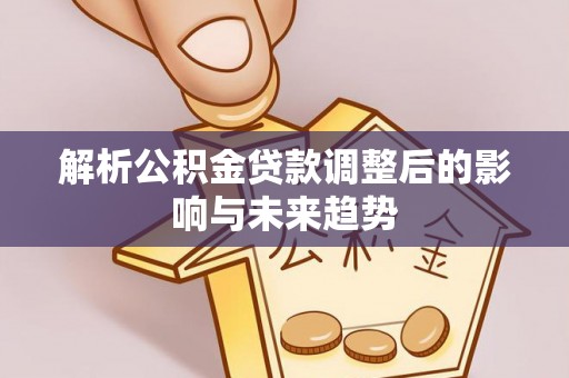 安居解析公积金贷款调整后的影响与未来趋势
