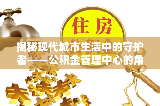 安居揭秘现代城市生活中的守护者——公积金管理中心的角色与价值