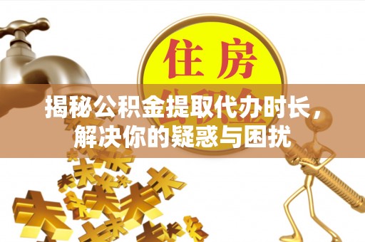 安居揭秘公积金提取代办时长，解决你的疑惑与困扰