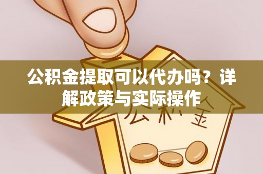 安居公积金提取可以代办吗？详解政策与实际操作