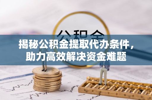 安居揭秘公积金提取代办条件，助力高效解决资金难题