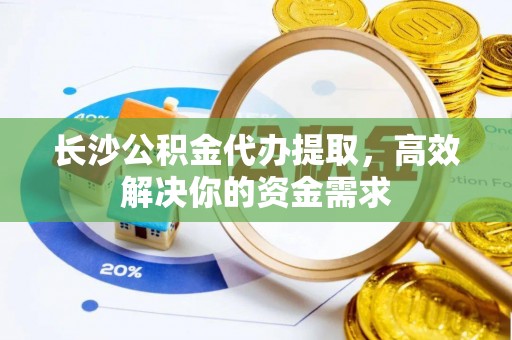 安居长沙公积金代办提取，高效解决你的资金需求