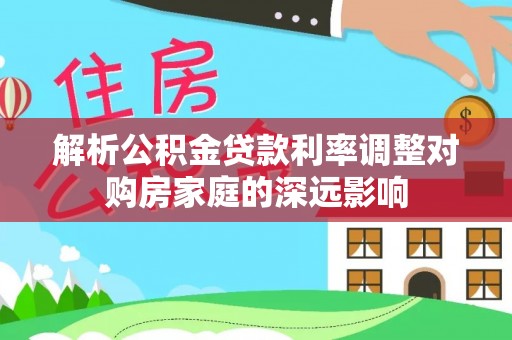安居解析公积金贷款利率调整对购房家庭的深远影响