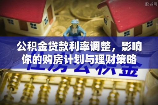 安居公积金贷款利率调整，影响你的购房计划与理财策略