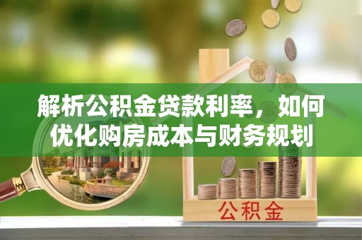 安居解析公积金贷款利率，如何优化购房成本与财务规划
