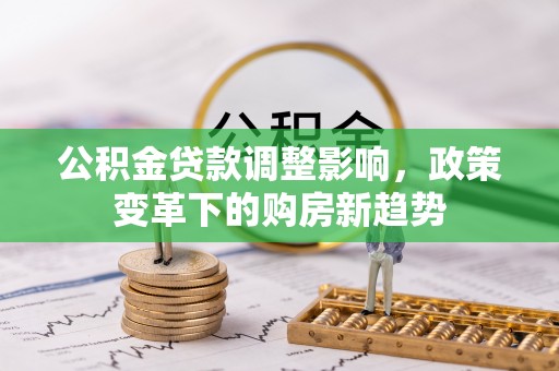 安居公积金贷款调整影响，政策变革下的购房新趋势