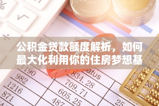 安居公积金贷款额度解析，如何最大化利用你的住房梦想基金
