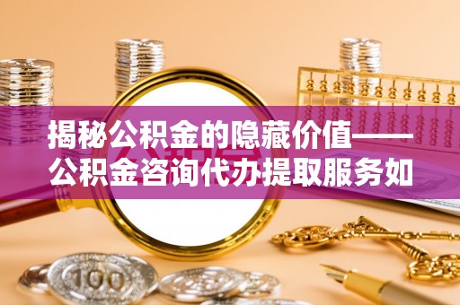 安居揭秘公积金的隐藏价值——公积金咨询代办提取服务如何助您财富增值