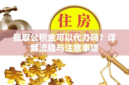 安居提取公积金可以代办吗？详解流程与注意事项