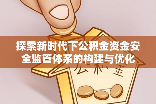 安居探索新时代下公积金资金安全监管体系的构建与优化
