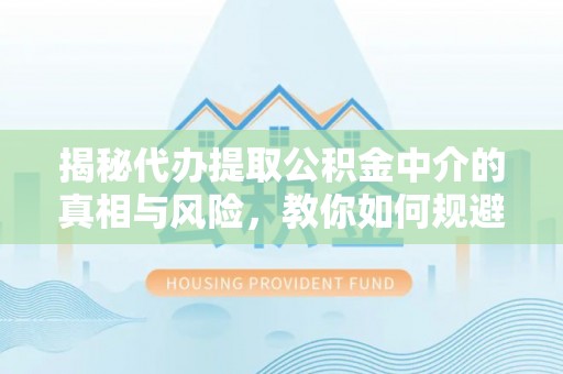安居揭秘代办提取公积金中介的真相与风险，教你如何规避陷阱