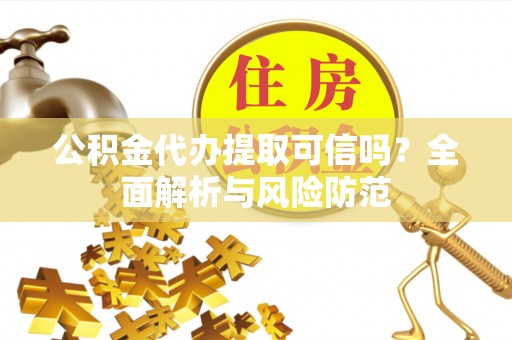 安居公积金代办提取可信吗？全面解析与风险防范