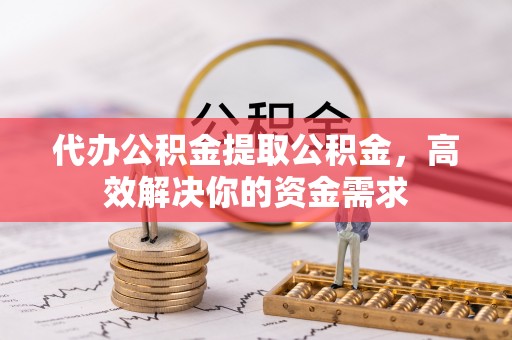 安居代办公积金提取公积金，高效解决你的资金需求