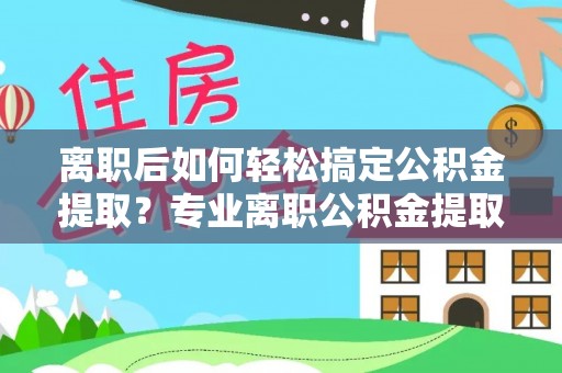 安居离职后如何轻松搞定公积金提取？专业离职公积金提取代办服务助你一臂之力