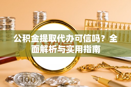 安居公积金提取代办可信吗？全面解析与实用指南
