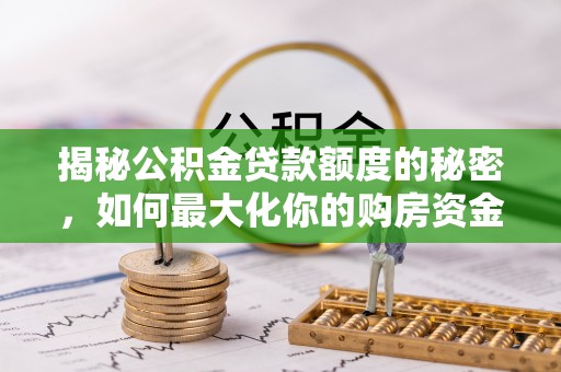安居揭秘公积金贷款额度的秘密，如何最大化你的购房资金