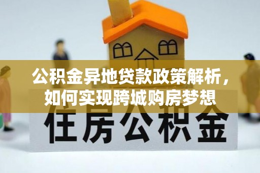 安居公积金异地贷款政策解析，如何实现跨城购房梦想