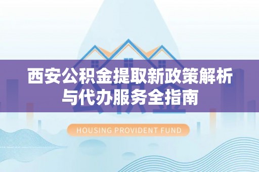 安居西安公积金提取新政策解析与代办服务全指南