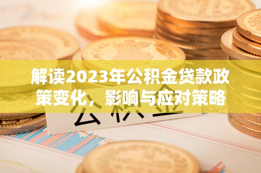 安居解读2023年公积金贷款政策变化，影响与应对策略