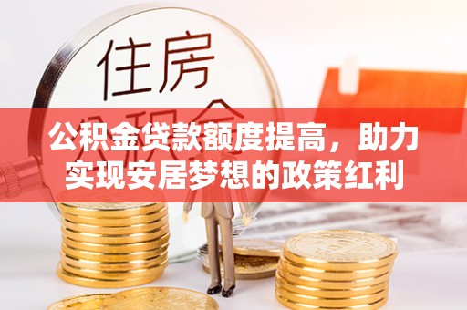 安居公积金贷款额度提高，助力实现安居梦想的政策红利