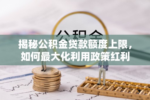 安居揭秘公积金贷款额度上限，如何最大化利用政策红利