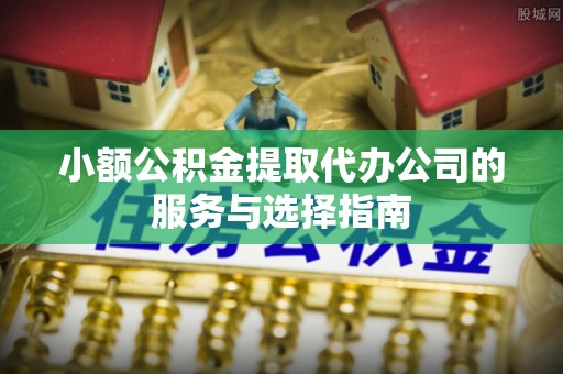 安居小额公积金提取代办公司的服务与选择指南