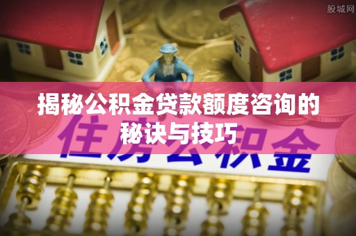 安居揭秘公积金贷款额度咨询的秘诀与技巧