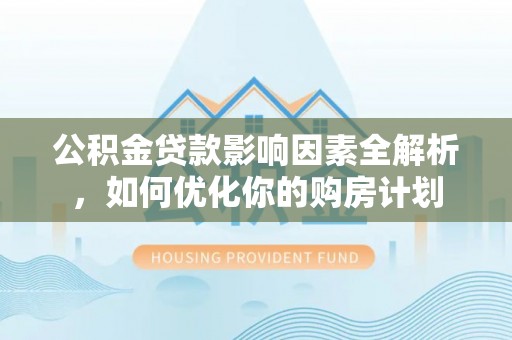 安居公积金贷款影响因素全解析，如何优化你的购房计划