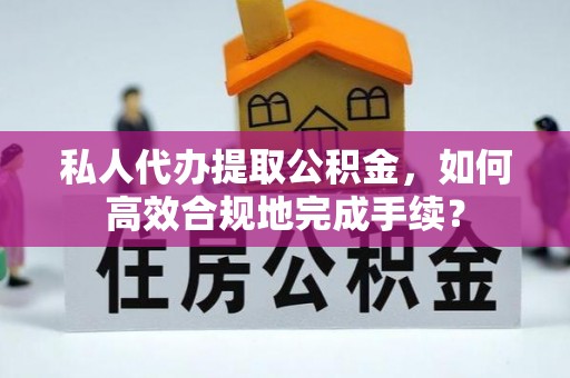 安居私人代办提取公积金，如何高效合规地完成手续？